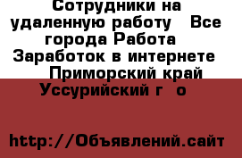 Сотрудники на удаленную работу - Все города Работа » Заработок в интернете   . Приморский край,Уссурийский г. о. 